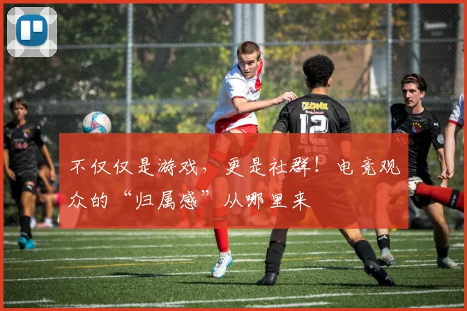 不仅仅是游戏,更是社群!电竞观众的“归属感”从哪里来