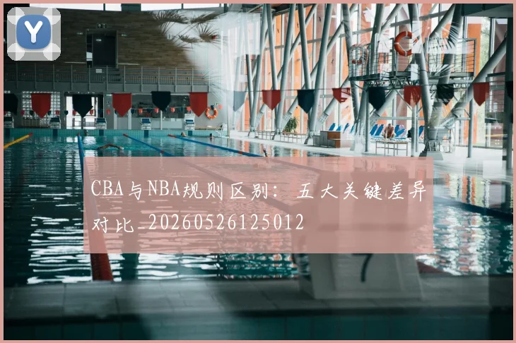 CBA与NBA规则区别:五大关键差异对比_20260526125012