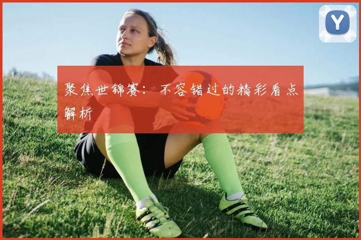 聚焦世锦赛:不容错过的精彩看点解析