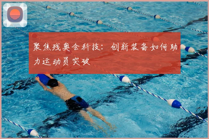 聚焦残奥会科技：创新装备如何助力运动员突破