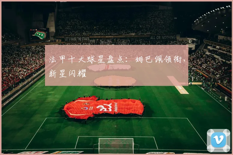 法甲十大球星盘点:姆巴佩领衔,新星闪耀