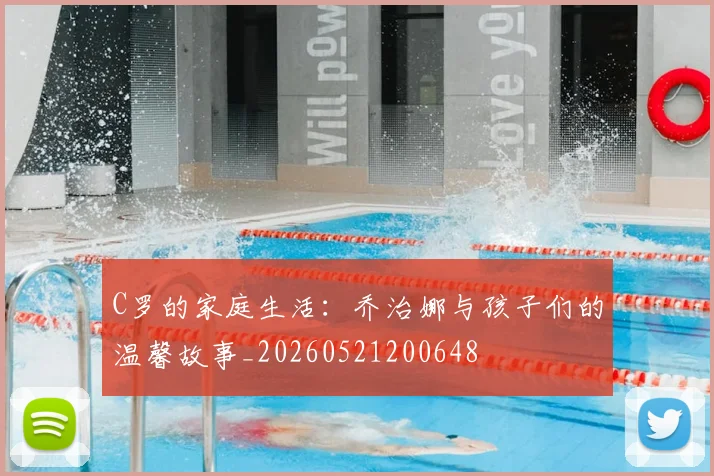 C罗的家庭生活:乔治娜与孩子们的温馨故事_20260521200648