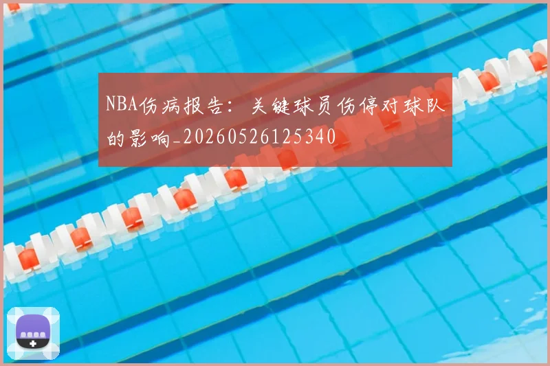 NBA伤病报告:关键球员伤停对球队的影响_20260526125340