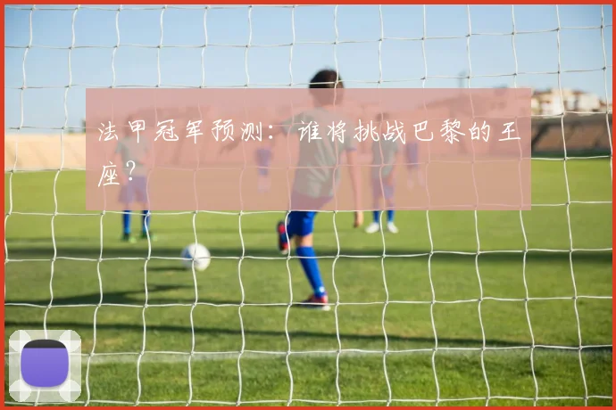 法甲冠军预测:谁将挑战巴黎的王座?