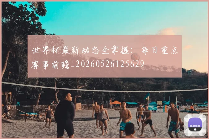 世界杯最新动态全掌握:每日重点赛事前瞻_20260526125629