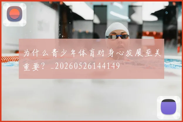 为什么青少年体育对身心发展至关重要?_20260526144149