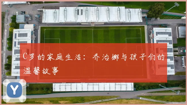 C罗的家庭生活：乔治娜与孩子们的温馨故事