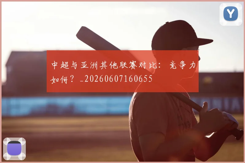 中超与亚洲其他联赛对比:竞争力如何?_20260607160655