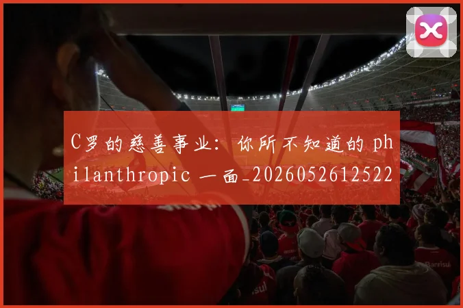 C罗的慈善事业:你所不知道的 philanthropic 一面_20260526125229