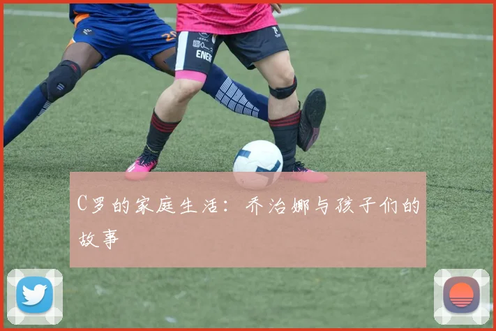 C罗的家庭生活:乔治娜与孩子们的故事