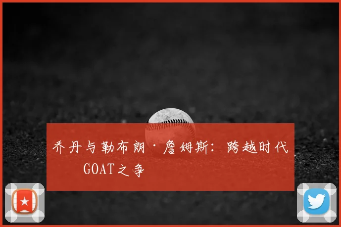 乔丹与勒布朗·詹姆斯:跨越时代的GOAT之争