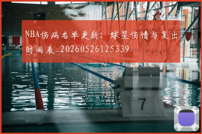 NBA伤病名单更新:球星伤情与复出时间表_20260526125339