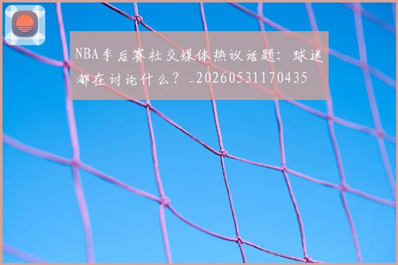 NBA季后赛社交媒体热议话题：球迷都在讨论什么？_20260531170435