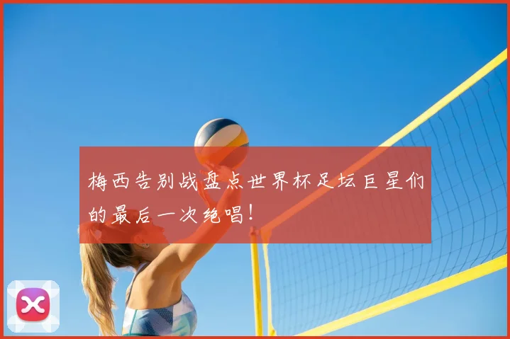 梅西告别战盘点世界杯足坛巨星们的最后一次绝唱!