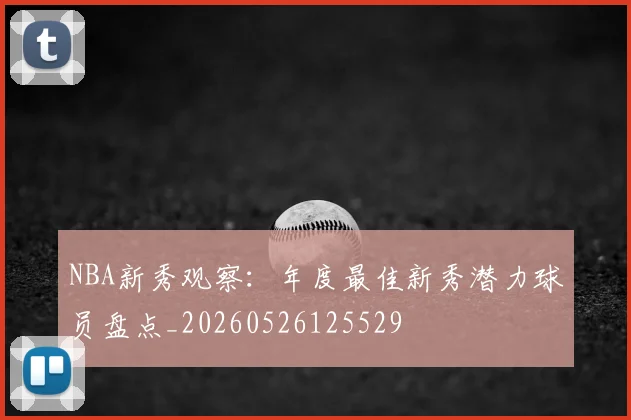 NBA新秀观察:年度最佳新秀潜力球员盘点_20260526125529