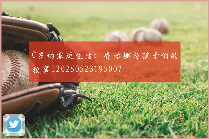 C罗的家庭生活:乔治娜与孩子们的故事_20260523195007