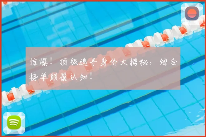 惊爆!顶级选手身价大揭秘,综合榜单颠覆认知!