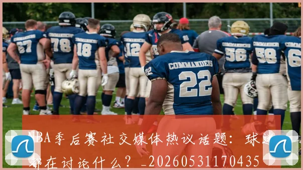 NBA季后赛社交媒体热议话题:球迷都在讨论什么?_20260531170435