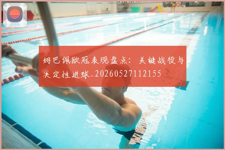 姆巴佩欧冠表现盘点:关键战役与决定性进球_20260527112155