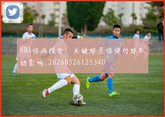 NBA伤病报告:关键球员伤停对球队的影响_20260526125340