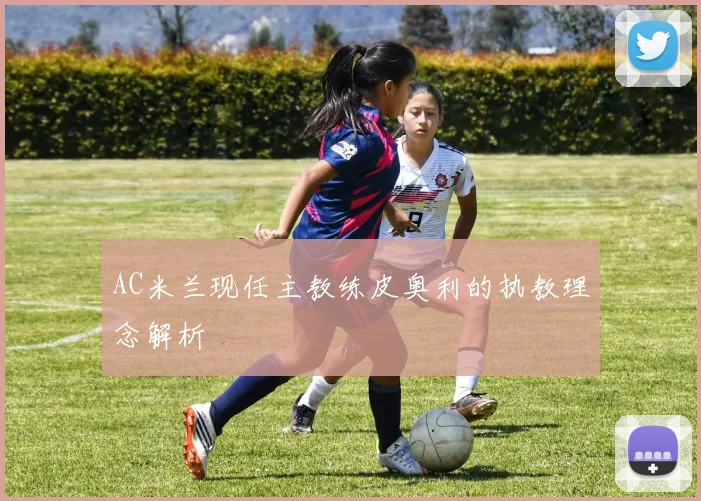 AC米兰现任主教练皮奥利的执教理念解析