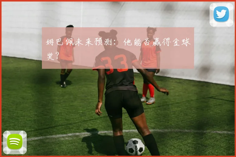 姆巴佩未来预测:他能否赢得金球奖?