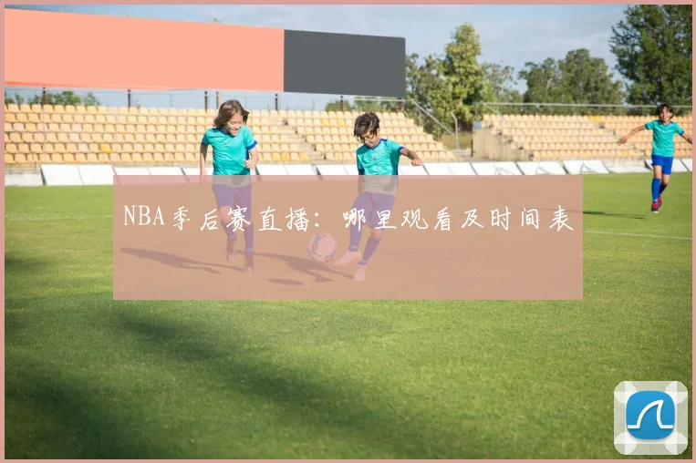 NBA季后赛直播:哪里观看及时间表