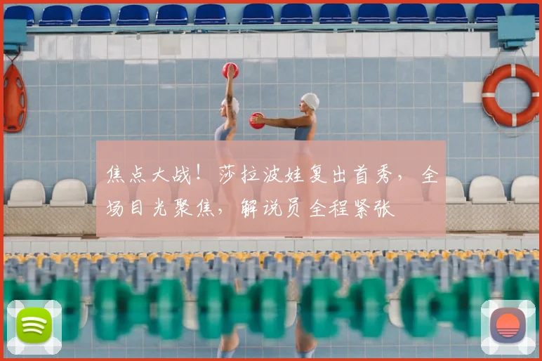 焦点大战!莎拉波娃复出首秀,全场目光聚焦,解说员全程紧张