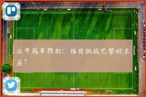 法甲冠军预测:谁将挑战巴黎的王座?