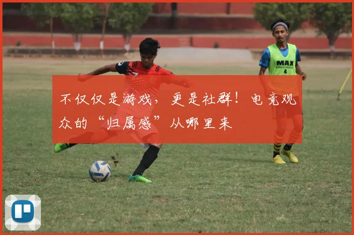不仅仅是游戏,更是社群!电竞观众的“归属感”从哪里来