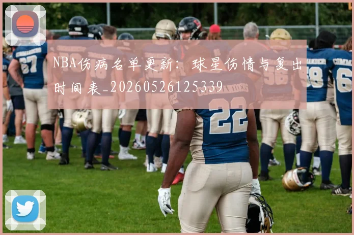 NBA伤病名单更新:球星伤情与复出时间表_20260526125339