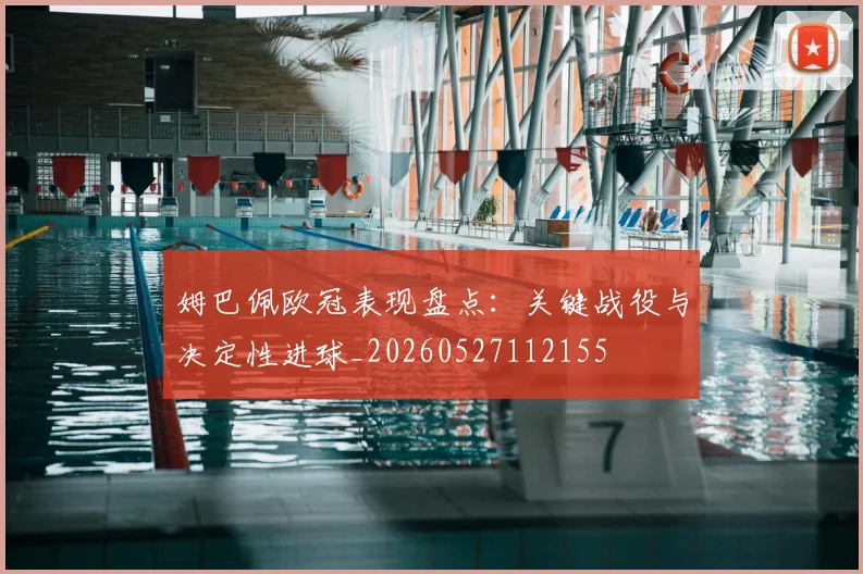 姆巴佩欧冠表现盘点:关键战役与决定性进球_20260527112155