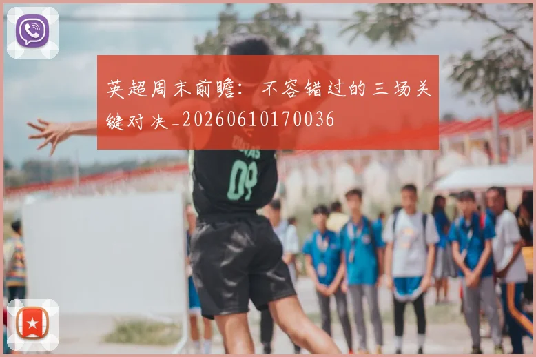 英超周末前瞻:不容错过的三场关键对决_20260610170036