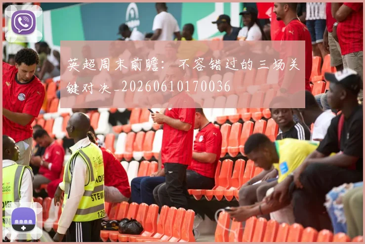 英超周末前瞻:不容错过的三场关键对决_20260610170036