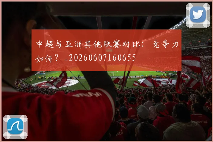 中超与亚洲其他联赛对比:竞争力如何?_20260607160655