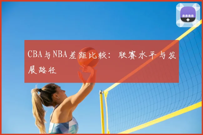 CBA与NBA差距比较：联赛水平与发展路径
